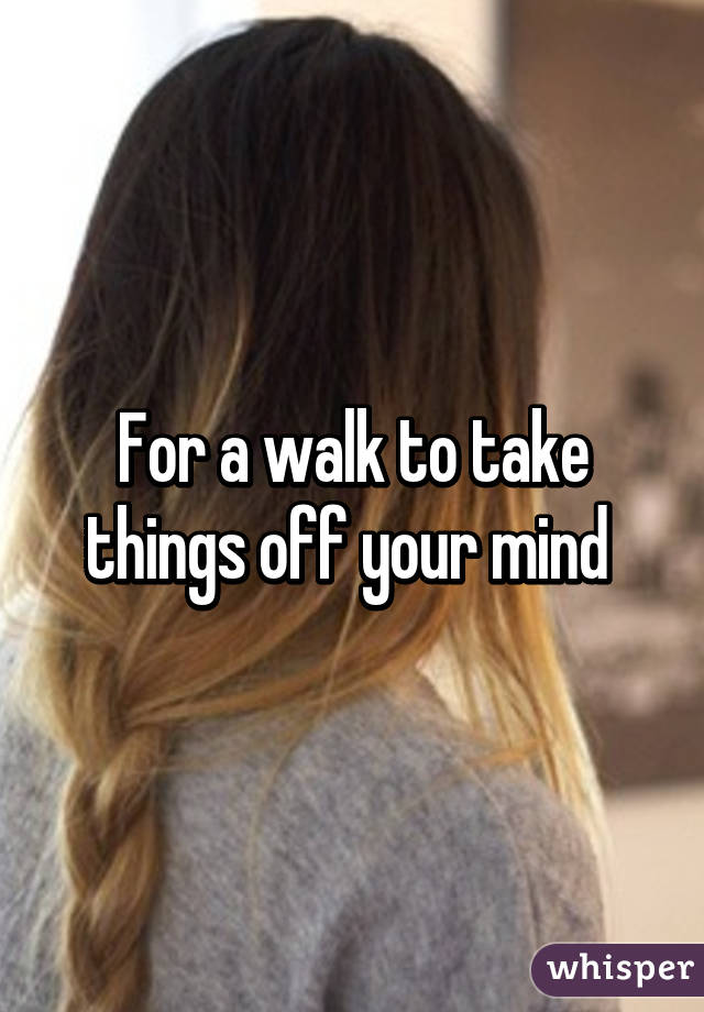 For a walk to take things off your mind 