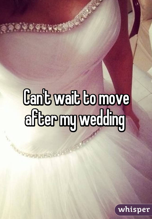 Can't wait to move after my wedding 
