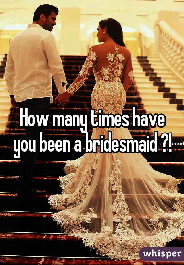 How many times have you been a bridesmaid ?!