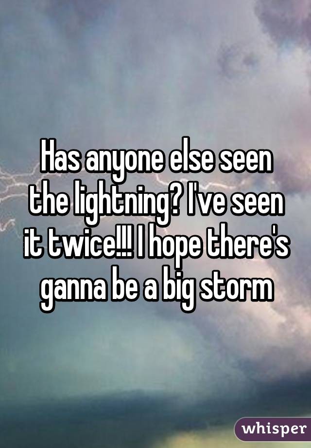 Has anyone else seen the lightning? I've seen it twice!!! I hope there's ganna be a big storm