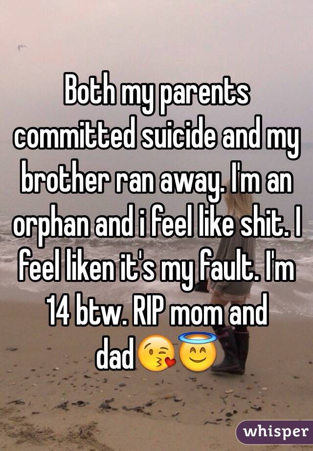 Both my parents committed suicide and my brother ran away. I'm an orphan and i feel like shit. I feel liken it's my fault. I'm 14 btw. RIP mom and dad😘😇
