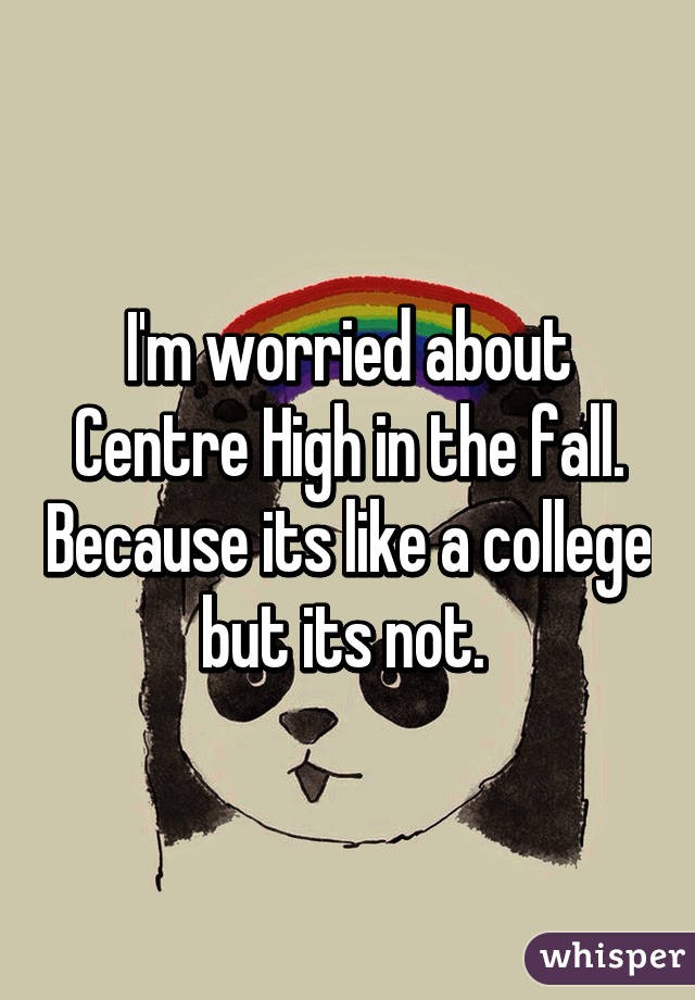 I'm worried about Centre High in the fall. Because its like a college but its not. 