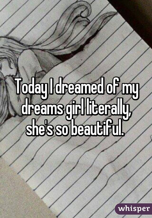 Today I dreamed of my dreams girl literally, she's so beautiful. 