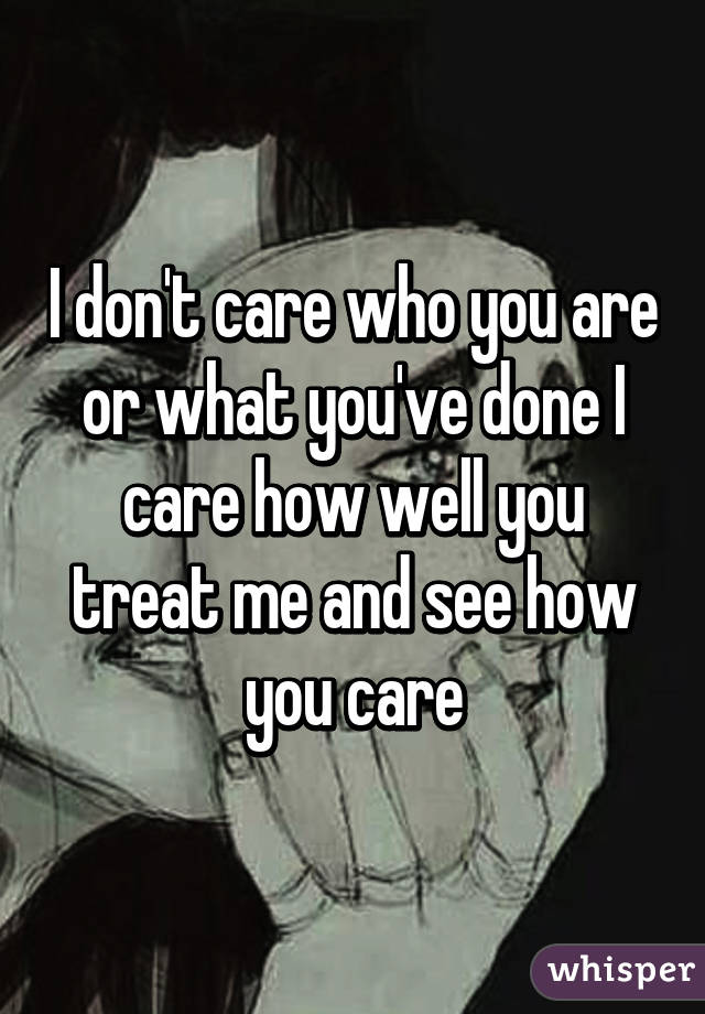 I don't care who you are or what you've done I care how well you treat me and see how you care