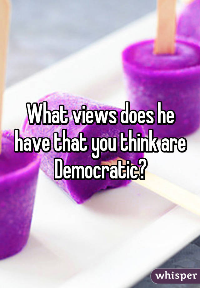 What views does he have that you think are Democratic?