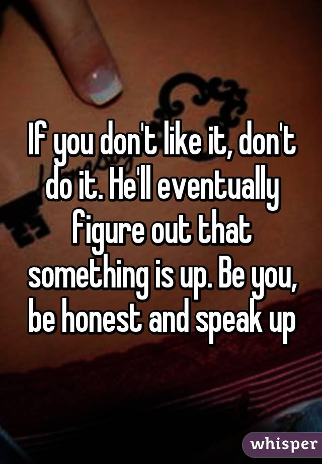 If you don't like it, don't do it. He'll eventually figure out that something is up. Be you, be honest and speak up