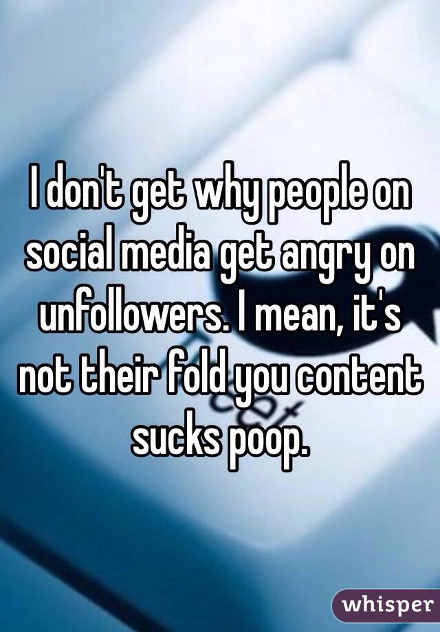 I don't get why people on social media get angry on unfollowers. I mean, it's not their fold you content sucks poop.