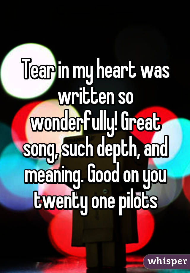 Tear in my heart was written so wonderfully! Great song, such depth, and meaning. Good on you twenty one pilots