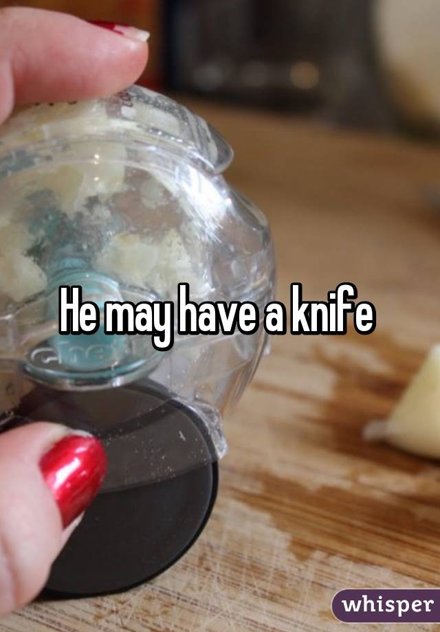He may have a knife 