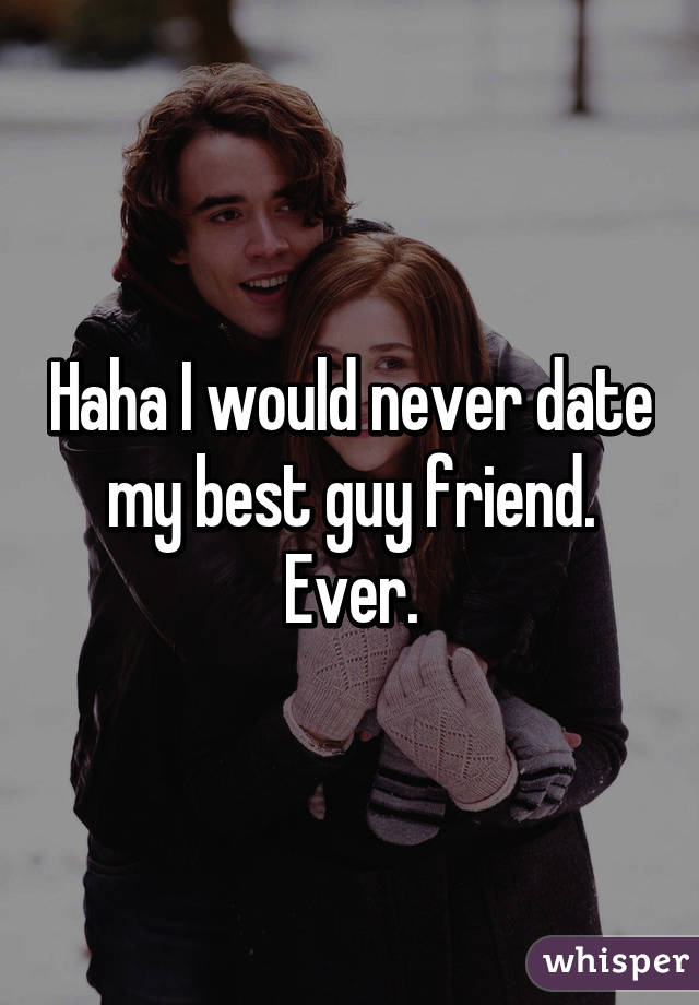 Haha I would never date my best guy friend. Ever.