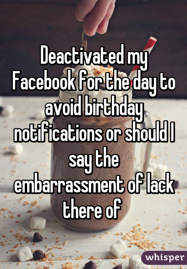 Deactivated my Facebook for the day to avoid birthday notifications or should I say the embarrassment of lack there of 