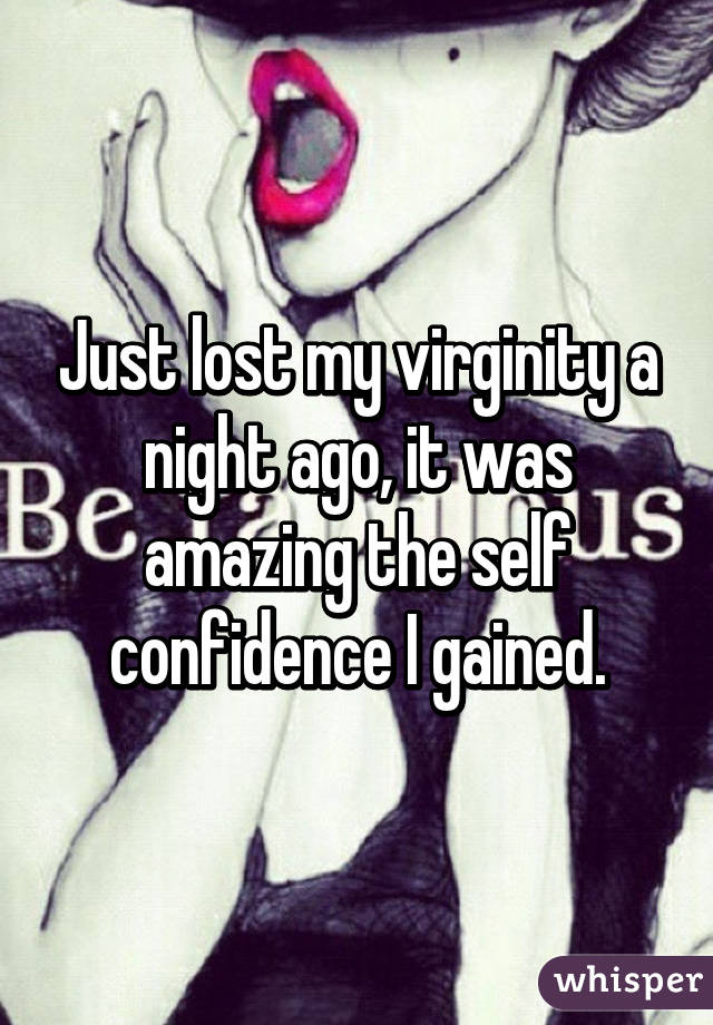 Just lost my virginity a night ago, it was amazing the self confidence I gained.