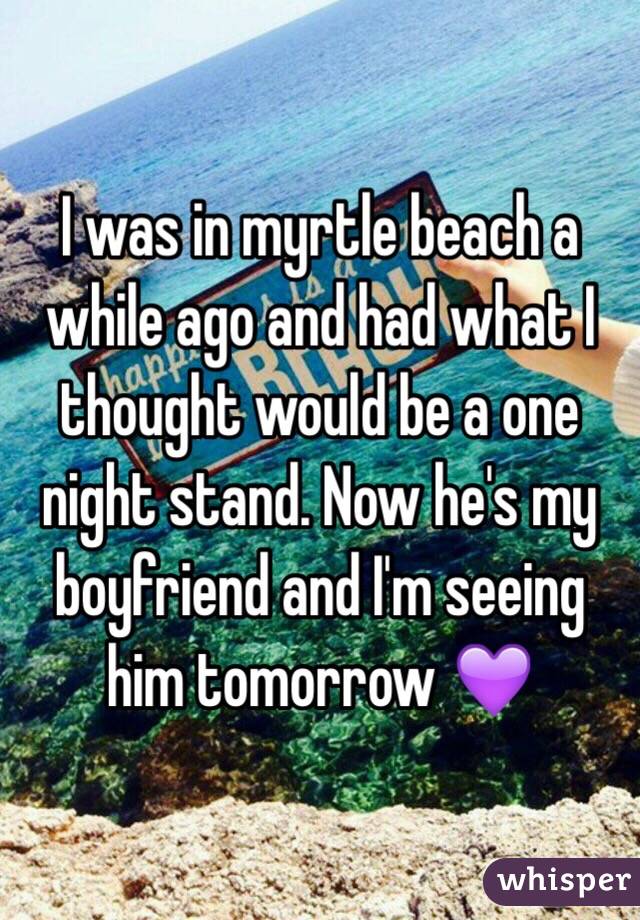 I was in myrtle beach a while ago and had what I thought would be a one night stand. Now he's my boyfriend and I'm seeing him tomorrow 💜