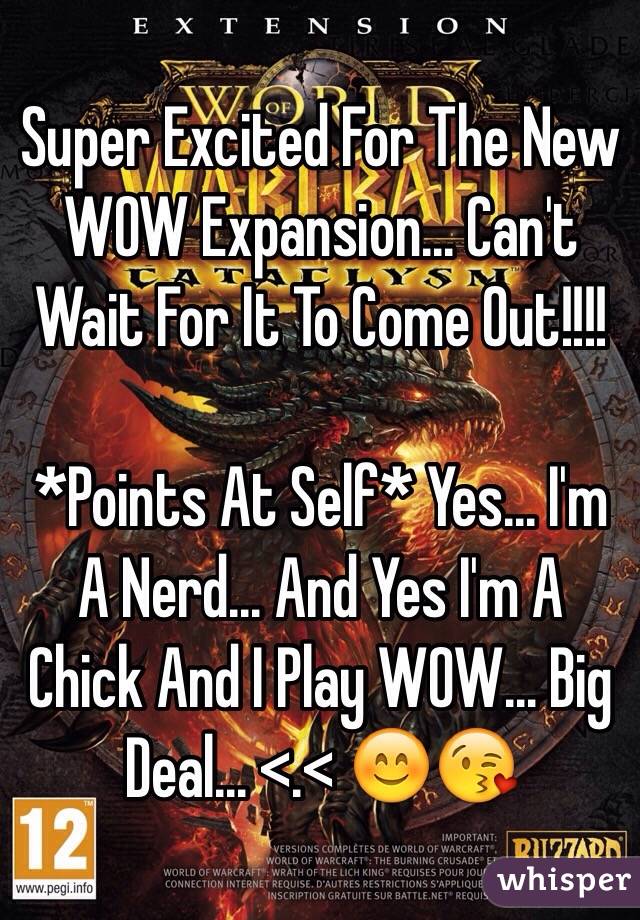 Super Excited For The New WOW Expansion... Can't Wait For It To Come Out!!!! 

*Points At Self* Yes... I'm A Nerd... And Yes I'm A Chick And I Play WOW... Big Deal... <.< 😊😘