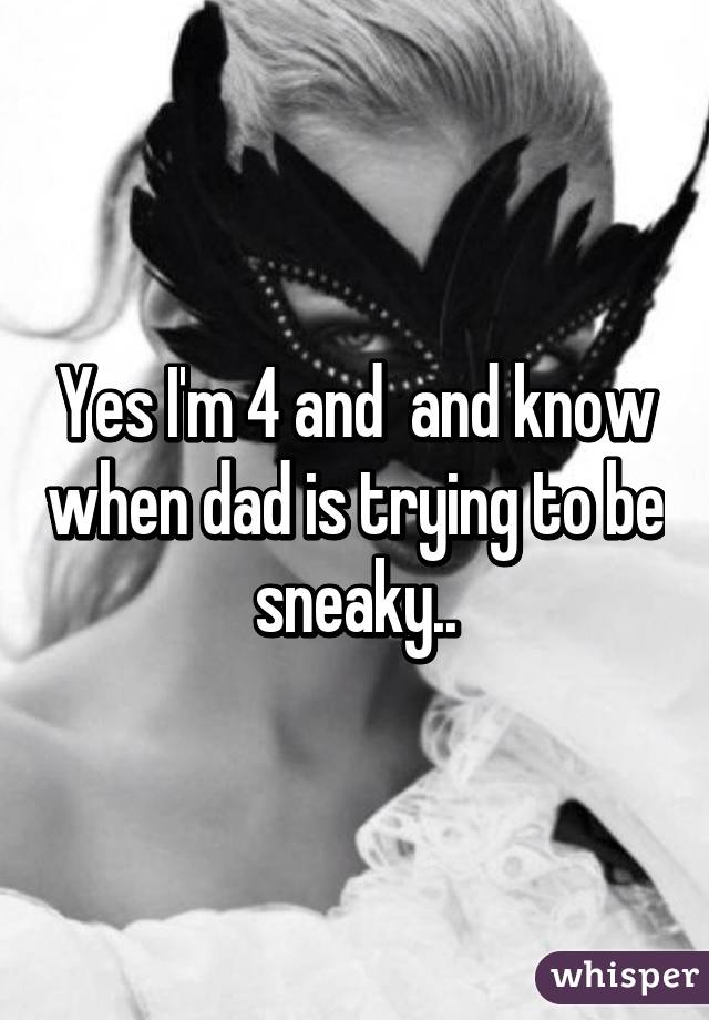 Yes I'm 4 and  and know when dad is trying to be sneaky..