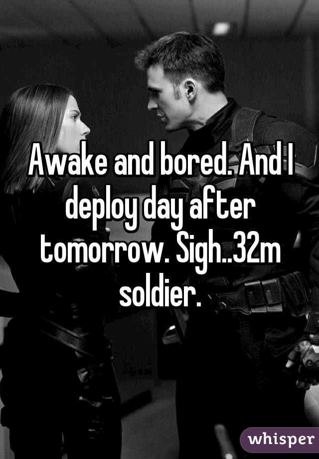 Awake and bored. And I deploy day after tomorrow. Sigh..32m soldier.