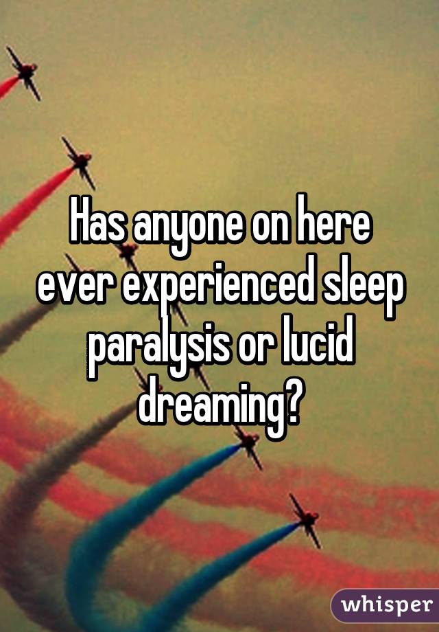 Has anyone on here ever experienced sleep paralysis or lucid dreaming?
