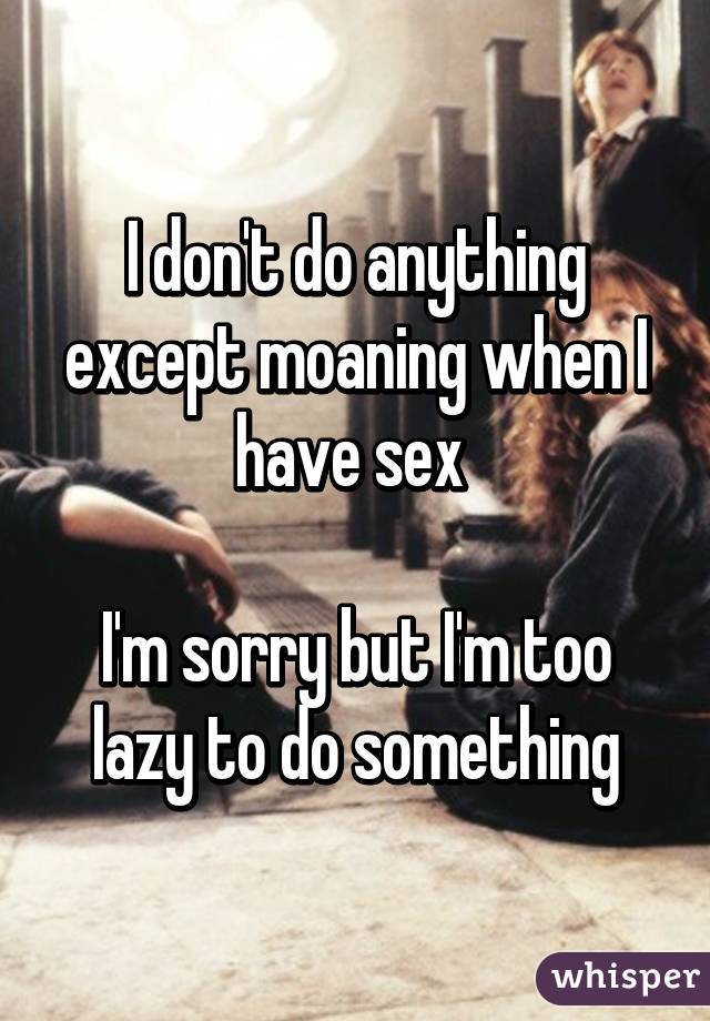I don't do anything except moaning when I have sex 

I'm sorry but I'm too lazy to do something