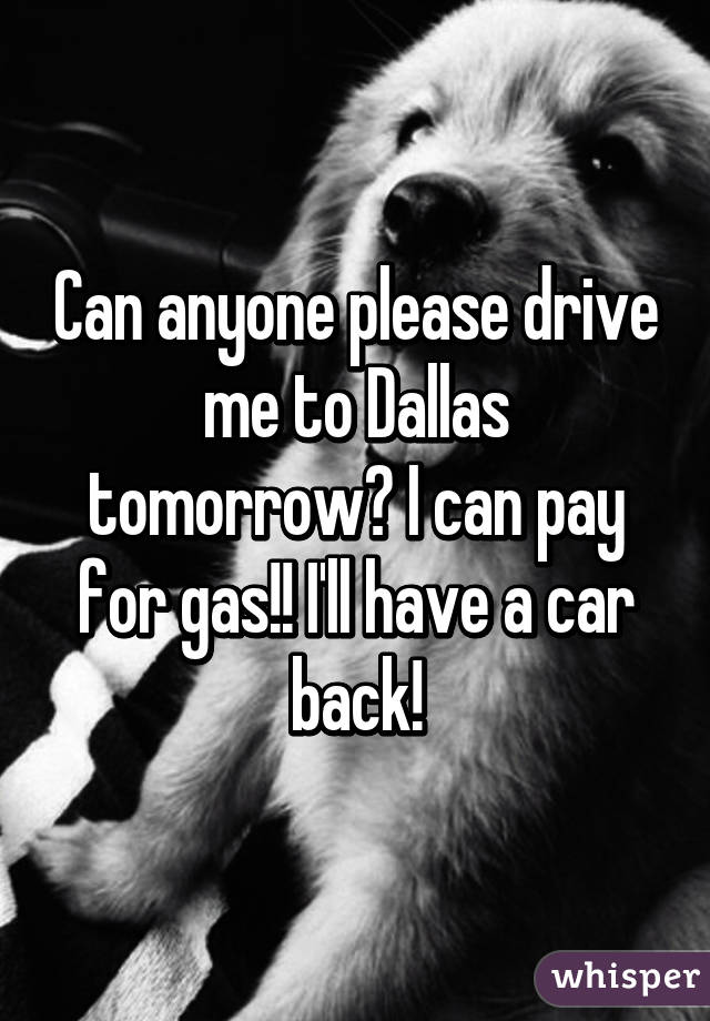 Can anyone please drive me to Dallas tomorrow? I can pay for gas!! I'll have a car back!