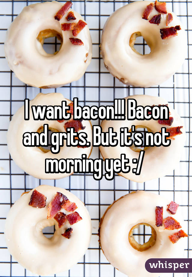 I want bacon!!! Bacon and grits. But it's not morning yet :/ 