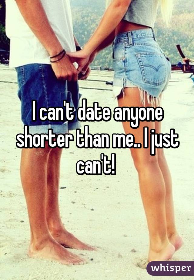 I can't date anyone shorter than me.. I just can't! 
