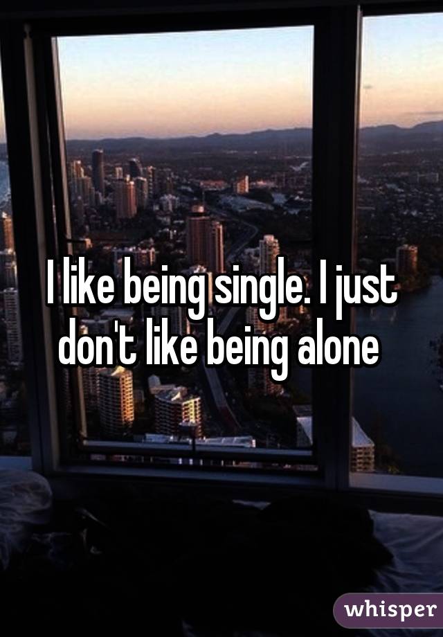 I like being single. I just don't like being alone 