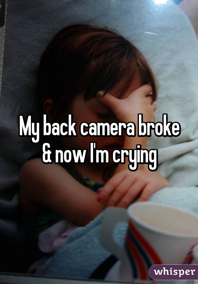 My back camera broke & now I'm crying