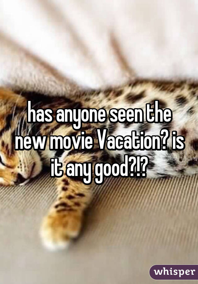 has anyone seen the new movie Vacation? is it any good?!?