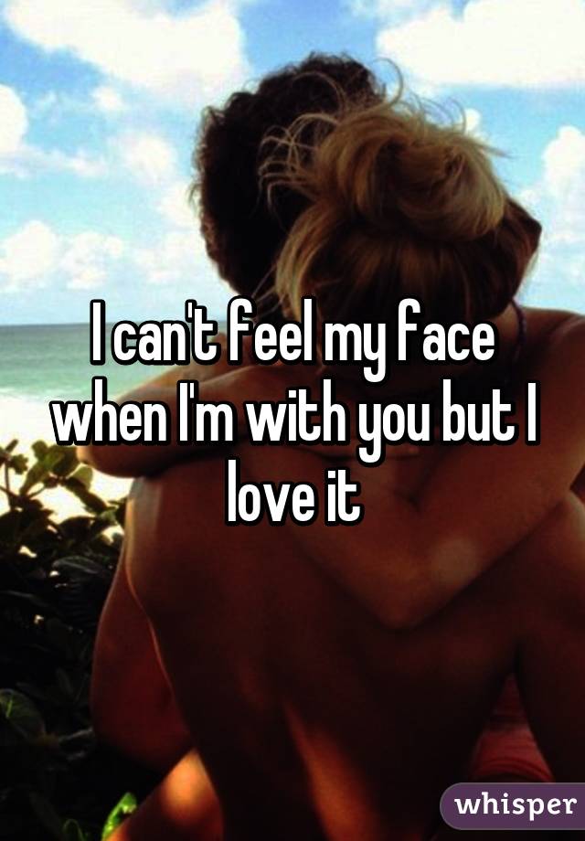 I can't feel my face when I'm with you but I love it