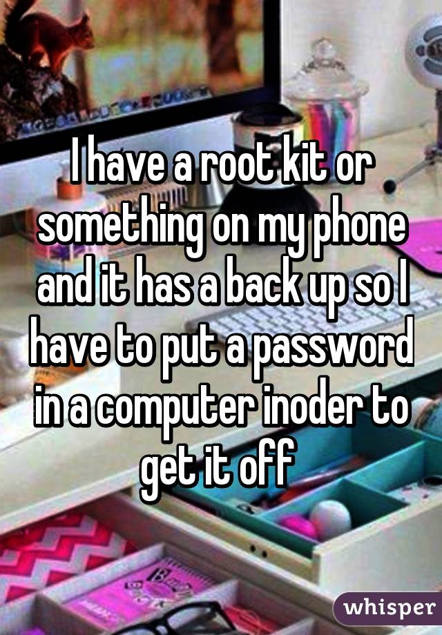 I have a root kit or something on my phone and it has a back up so I have to put a password in a computer inoder to get it off 