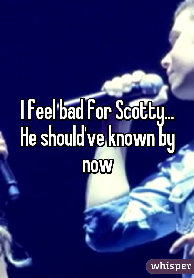 I feel bad for Scotty... He should've known by now