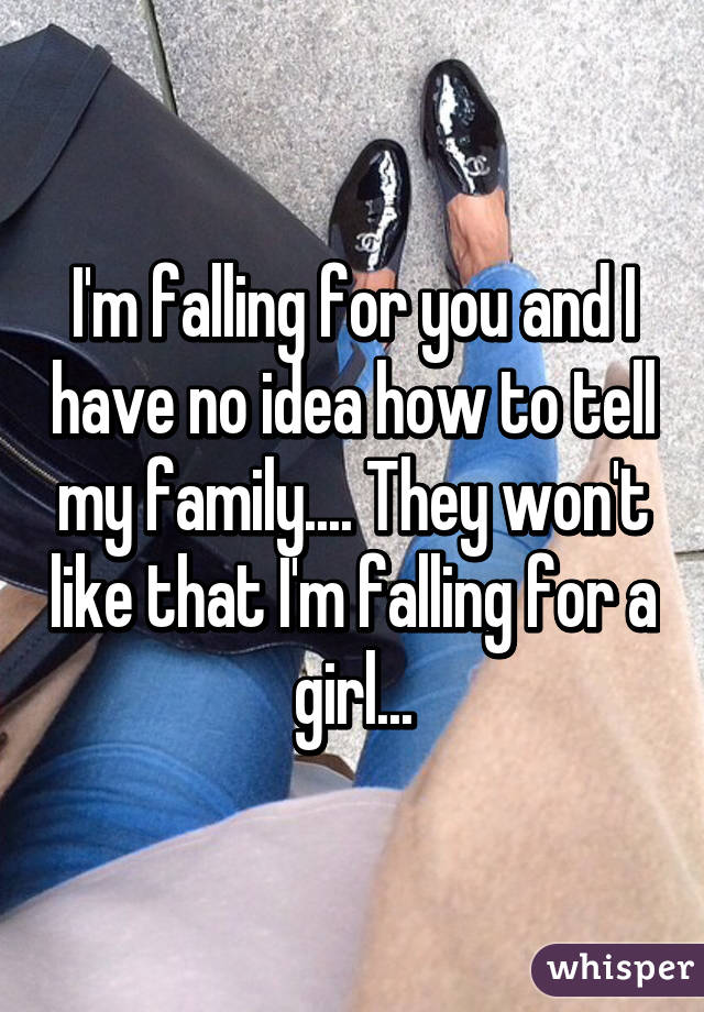 I'm falling for you and I have no idea how to tell my family.... They won't like that I'm falling for a girl...