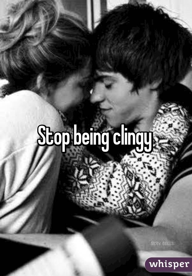 Stop being clingy 