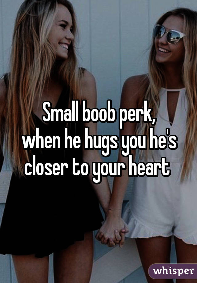Small boob perk,
when he hugs you he's closer to your heart 