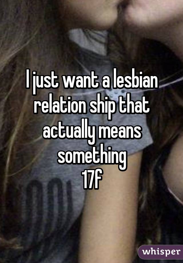 I just want a lesbian relation ship that actually means something
17f