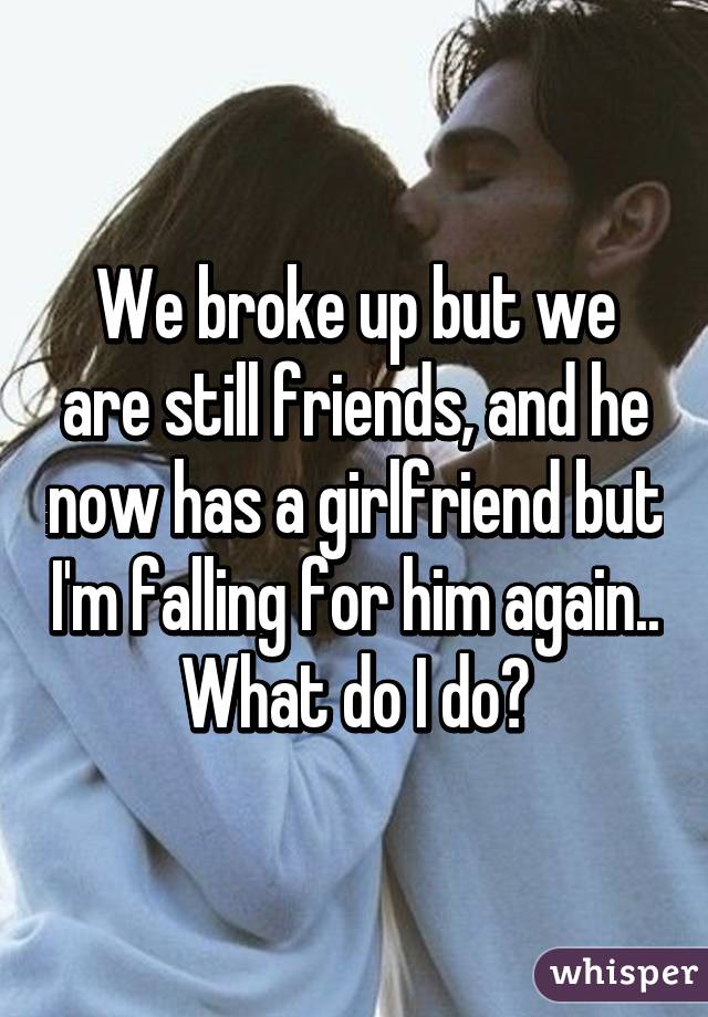 We broke up but we are still friends, and he now has a girlfriend but I'm falling for him again.. What do I do?