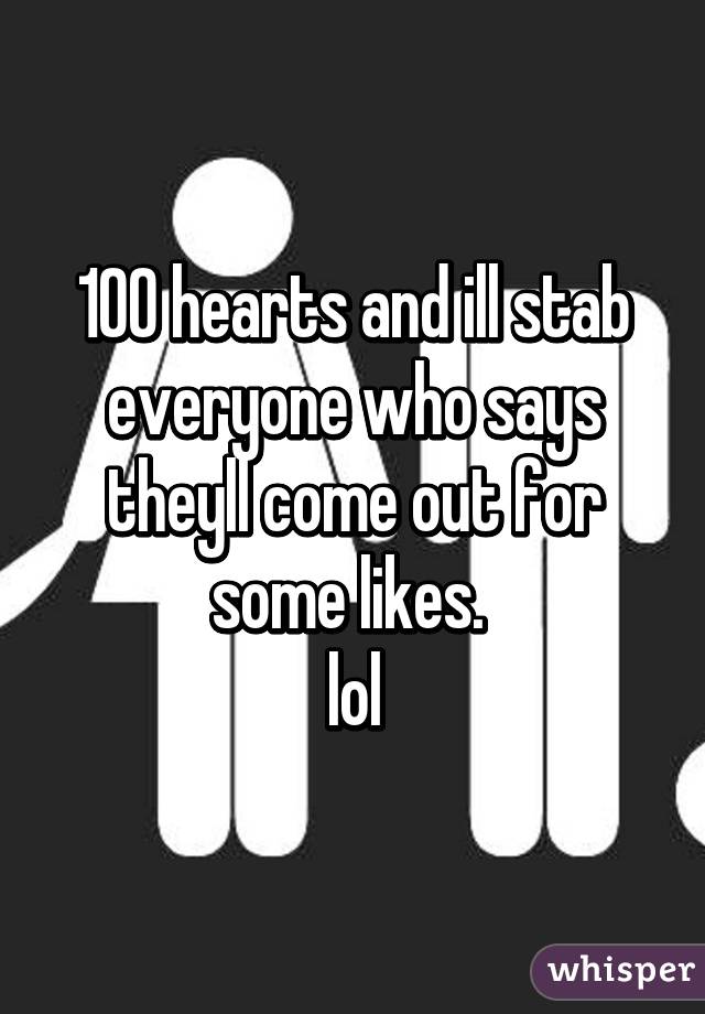 100 hearts and ill stab everyone who says theyll come out for some likes. 
lol