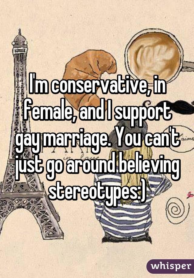 I'm conservative, in female, and I support gay marriage. You can't just go around believing stereotypes:)