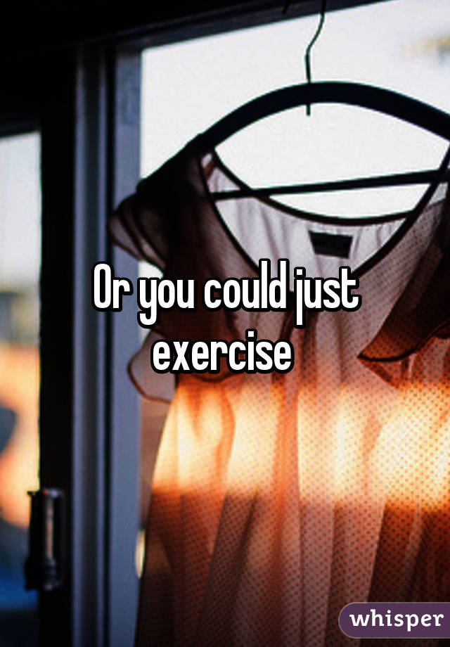 Or you could just exercise 
