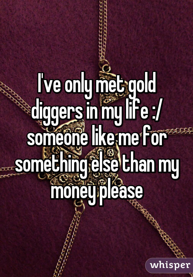 I've only met gold diggers in my life :/ someone like me for something else than my money please