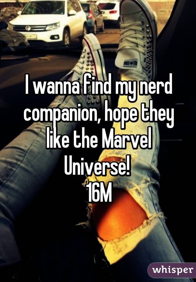 I wanna find my nerd companion, hope they like the Marvel Universe! 
16M