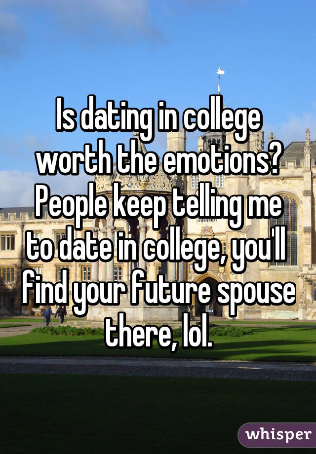 Is dating in college worth the emotions? People keep telling me to date in college, you'll  find your future spouse there, lol.