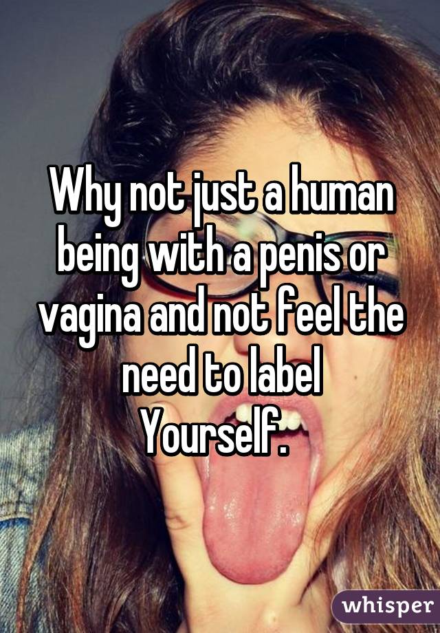 Why not just a human being with a penis or vagina and not feel the need to label
Yourself.  