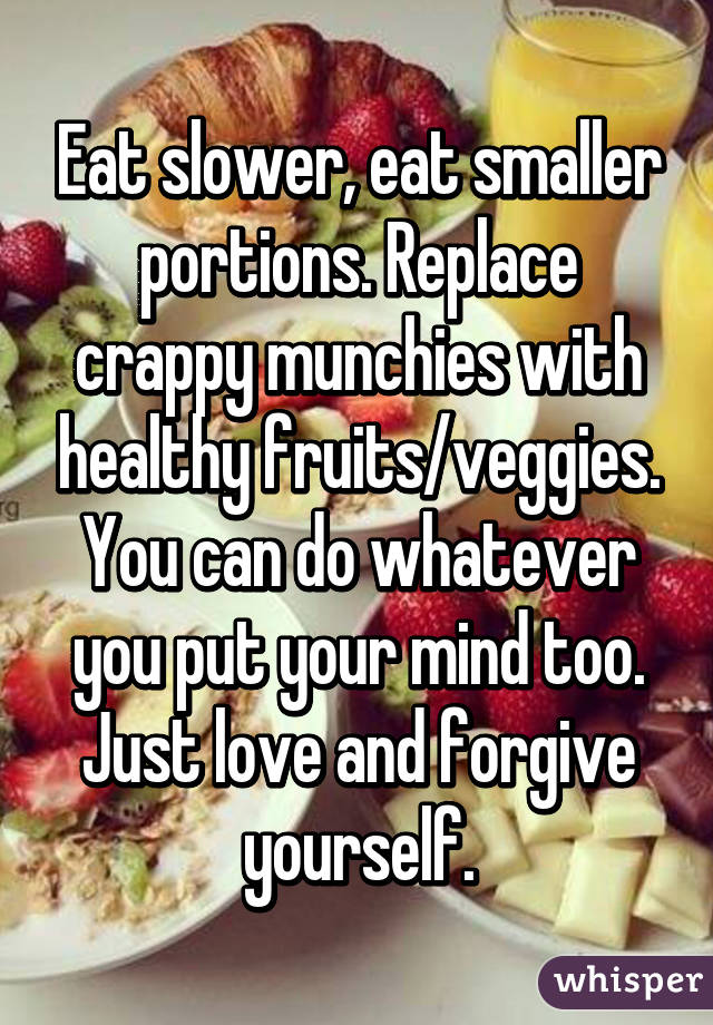 Eat slower, eat smaller portions. Replace crappy munchies with healthy fruits/veggies. You can do whatever you put your mind too. Just love and forgive yourself.