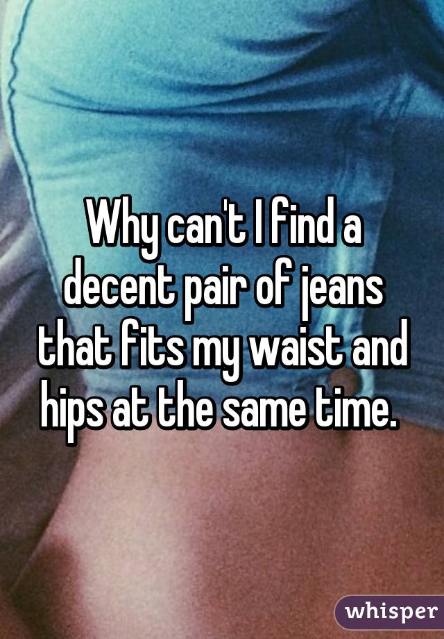 Why can't I find a decent pair of jeans that fits my waist and hips at the same time. 