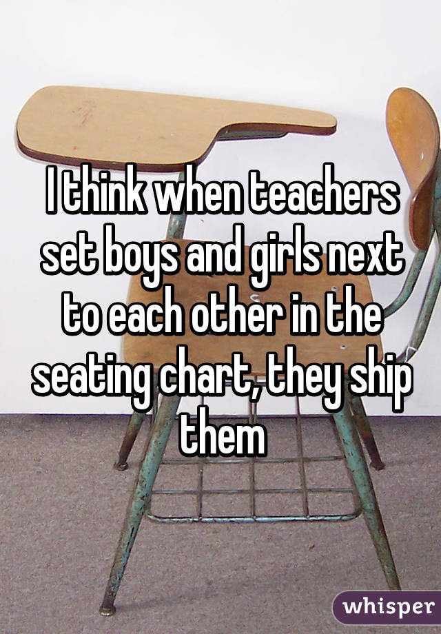 I think when teachers set boys and girls next to each other in the seating chart, they ship them