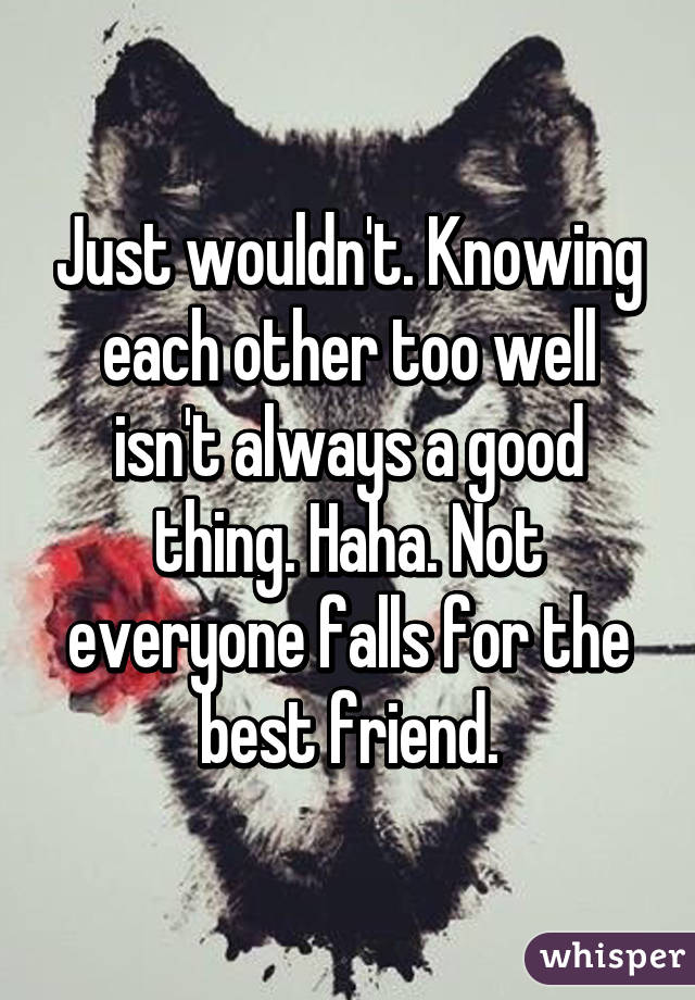 Just wouldn't. Knowing each other too well isn't always a good thing. Haha. Not everyone falls for the best friend.