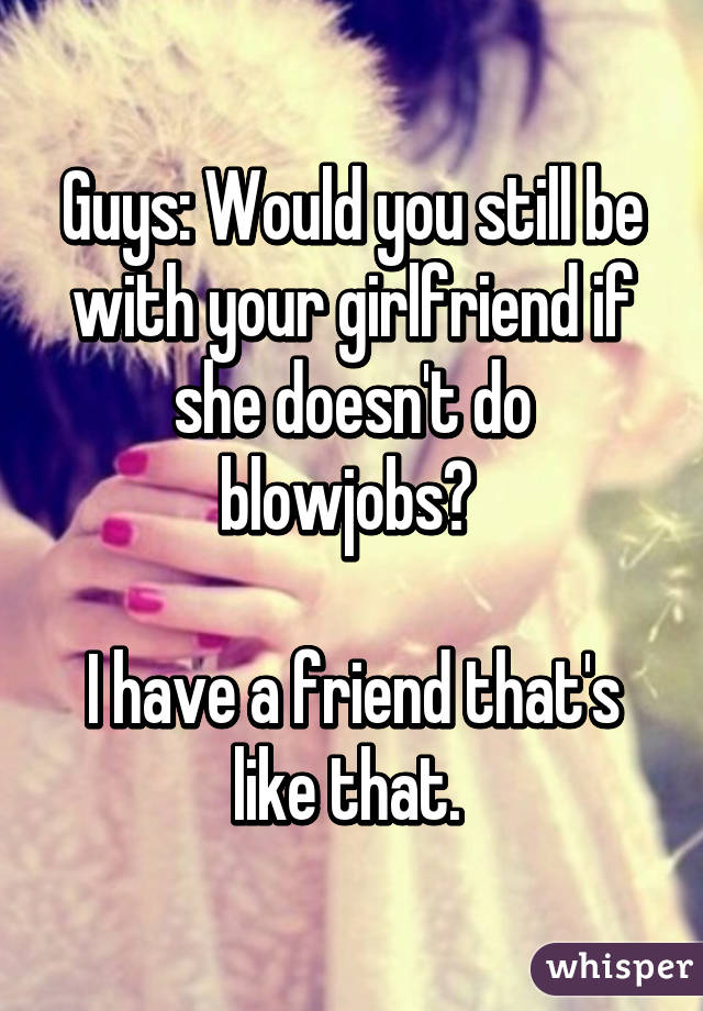 Guys: Would you still be with your girlfriend if she doesn't do blowjobs? 

I have a friend that's like that. 