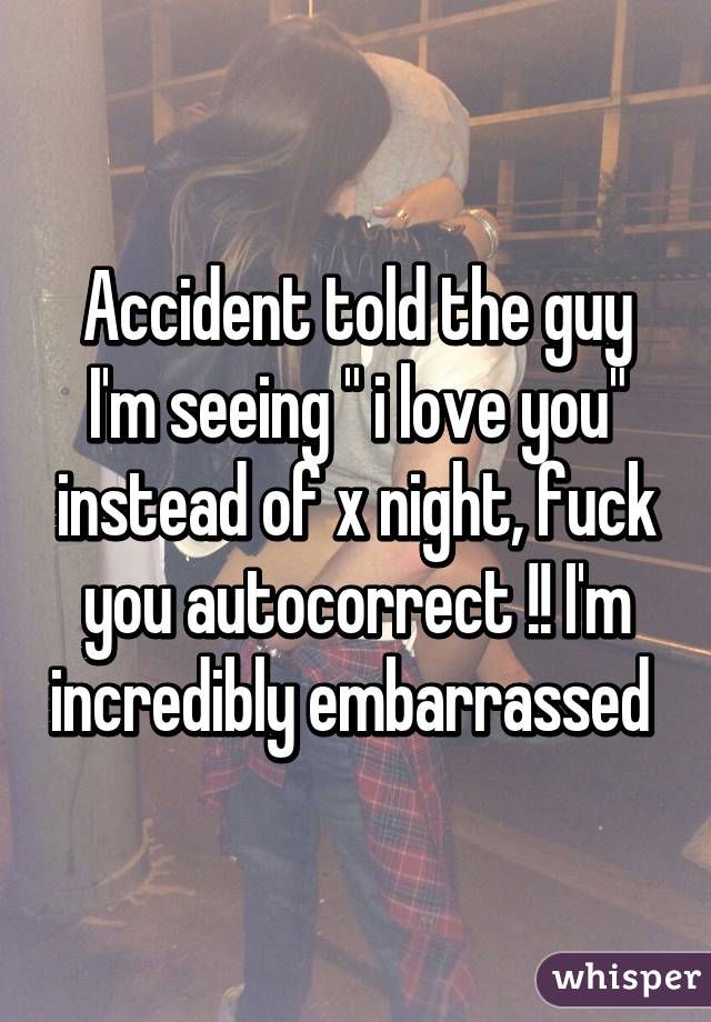 Accident told the guy I'm seeing " i love you" instead of x night, fuck you autocorrect !! I'm incredibly embarrassed 
