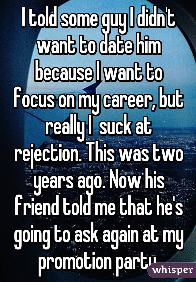 I told some guy I didn't want to date him because I want to focus on my career, but really I  suck at rejection. This was two years ago. Now his friend told me that he's going to ask again at my promotion party.